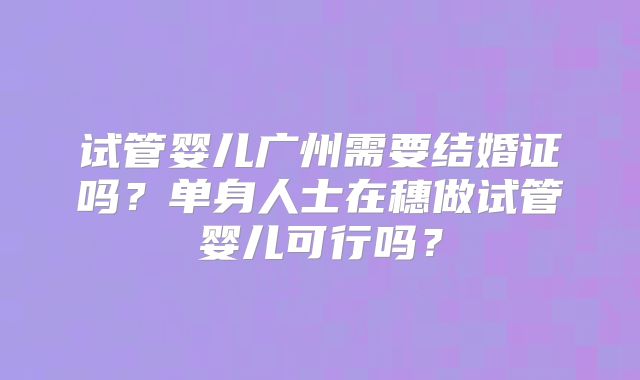 试管婴儿广州需要结婚证吗?单身人士在穗做试管婴儿可行吗?
