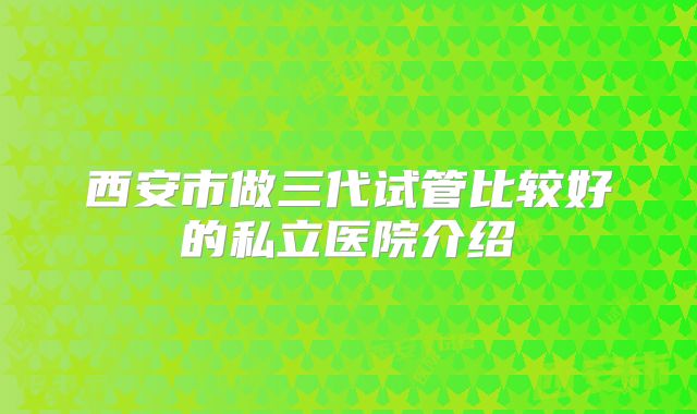 西安市做三代试管比较好的私立医院介绍