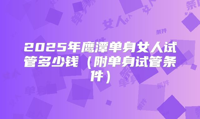 2025年鹰潭单身女人试管多少钱（附单身试管条件）
