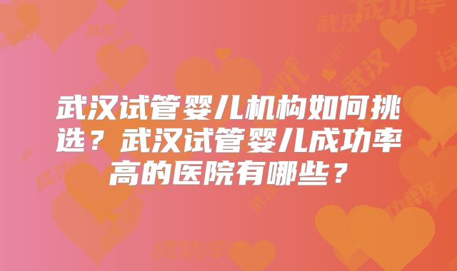 武汉试管婴儿机构如何挑选？武汉试管婴儿成功率高的医院有哪些？