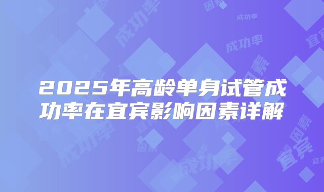 2025年高龄单身试管成功率在宜宾影响因素详解