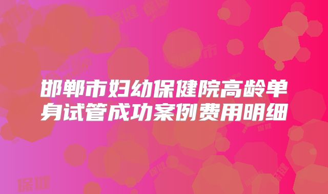 邯郸市妇幼保健院高龄单身试管成功案例费用明细