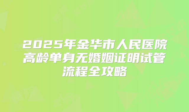 2025年金华市人民医院高龄单身无婚姻证明试管流程全攻略