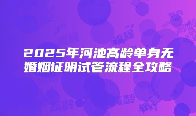 2025年河池高龄单身无婚姻证明试管流程全攻略