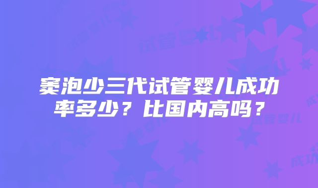 窦泡少三代试管婴儿成功率多少?比国内高吗?