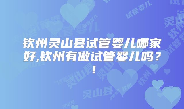 钦州灵山县试管婴儿哪家好,钦州有做试管婴儿吗?!