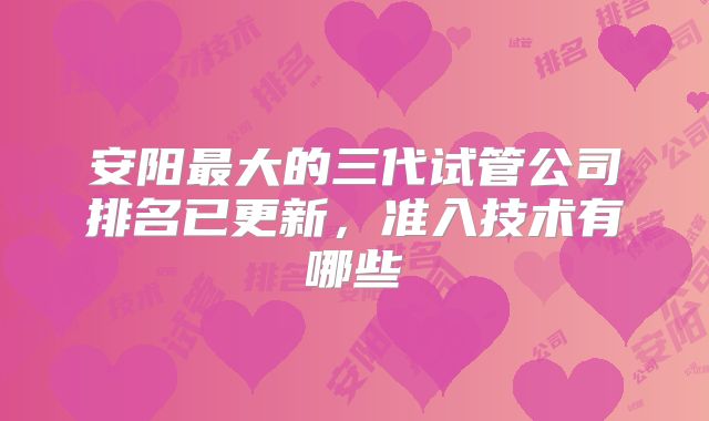 安阳最大的三代试管公司排名已更新，准入技术有哪些