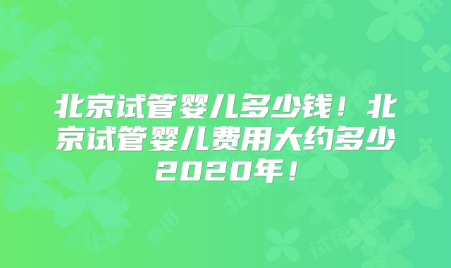 北京试管婴儿多少钱!北京试管婴儿费用大约多少2020年!