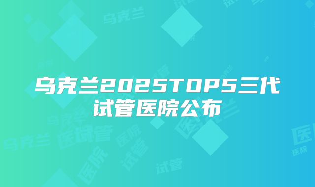 乌克兰2025TOP5三代试管医院公布