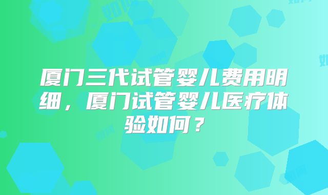 厦门三代试管婴儿费用明细，厦门试管婴儿医疗体验如何？