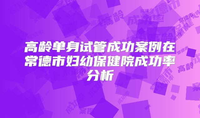高龄单身试管成功案例在常德市妇幼保健院成功率分析