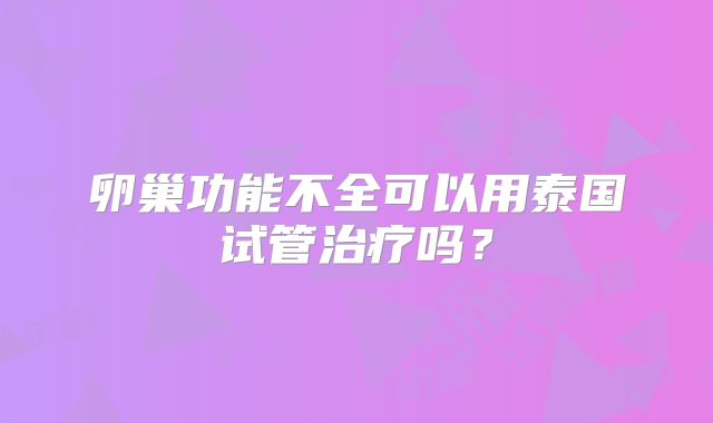 卵巢功能不全可以用泰国试管治疗吗?