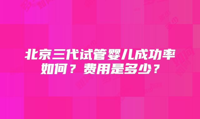北京三代试管婴儿成功率如何？费用是多少？