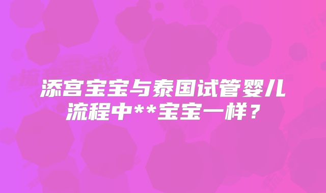 添宫宝宝与泰国试管婴儿流程中**宝宝一样？