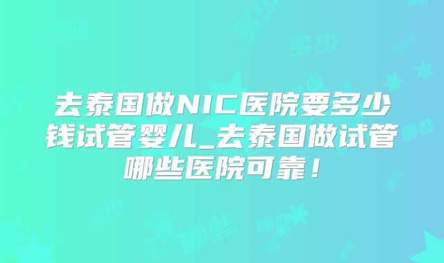 去泰国做NIC医院要多少钱试管婴儿_去泰国做试管哪些医院可靠！
