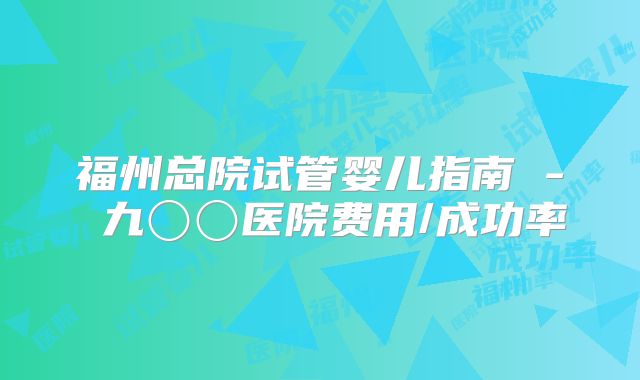 福州总院试管婴儿指南 - 九〇〇医院费用/成功率