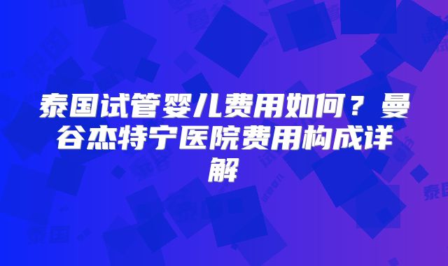 泰国试管婴儿费用如何?曼谷杰特宁医院费用构成详解