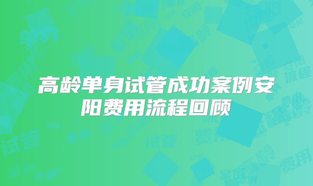 高龄单身试管成功案例安阳费用流程回顾