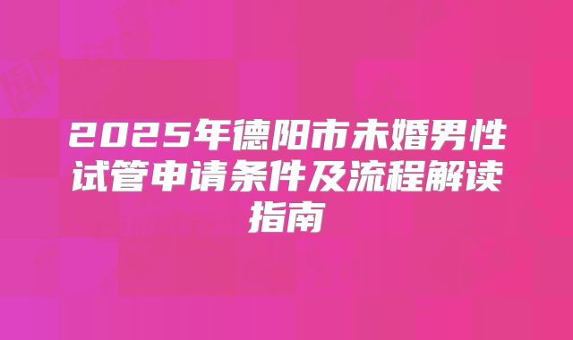 2025年德阳市未婚男性试管申请条件及流程解读指南