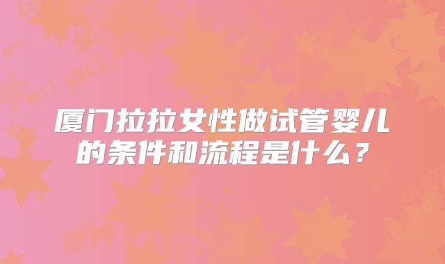 厦门拉拉女性做试管婴儿的条件和流程是什么?