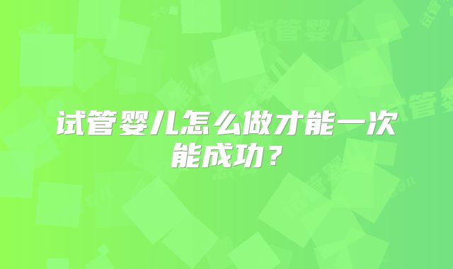 试管婴儿怎么做才能一次能成功？