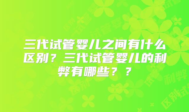 三代试管婴儿之间有什么区别?三代试管婴儿的利弊有哪些??