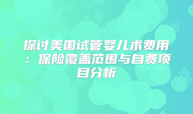 探讨美国试管婴儿术费用:保险覆盖范围与自费项目分析