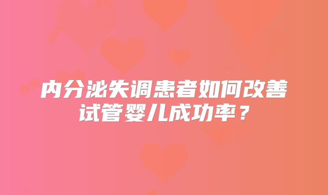 内分泌失调患者如何改善试管婴儿成功率?