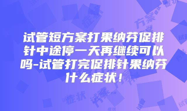 试管短方案打果纳芬促排针中途停一天再继续可以吗-试管打完促排针果纳芬什么症状!