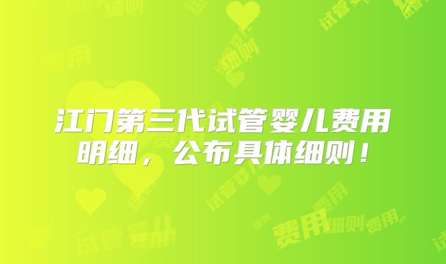 江门第三代试管婴儿费用明细,公布具体细则!
