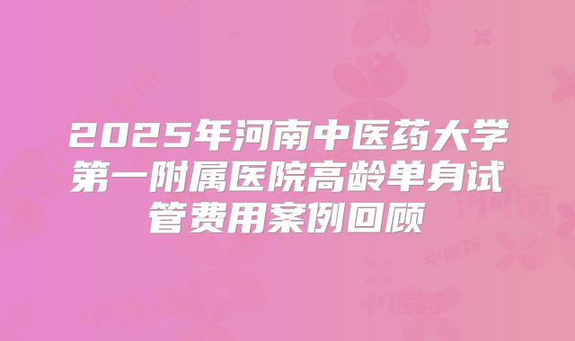 2025年河南中医药大学第一附属医院高龄单身试管费用案例回顾