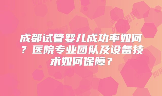 成都试管婴儿成功率如何?医院专业团队及设备技术如何保障?