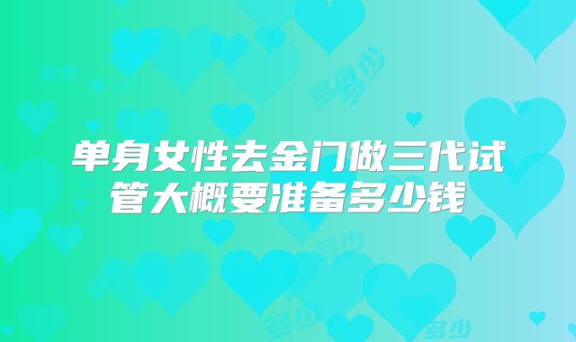 单身女性去金门做三代试管大概要准备多少钱