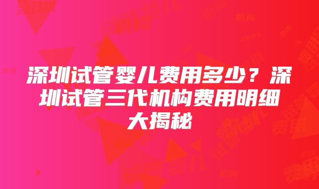 深圳试管婴儿费用多少?深圳试管三代机构费用明细大揭秘