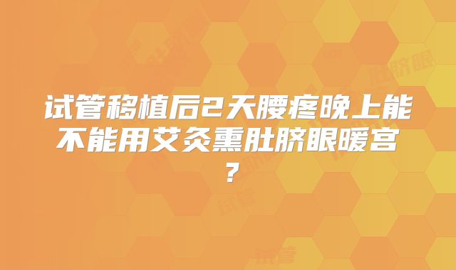 试管移植后2天腰疼晚上能不能用艾灸熏肚脐眼暖宫？