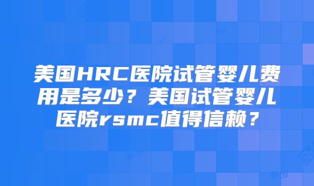美国HRC医院试管婴儿费用是多少?美国试管婴儿医院rsmc值得信赖?