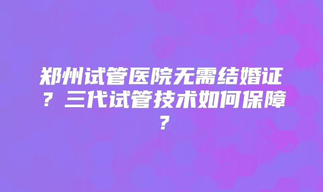 郑州试管医院无需结婚证？三代试管技术如何保障？