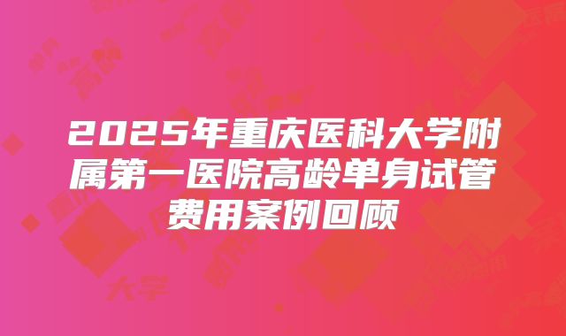 2025年重庆医科大学附属第一医院高龄单身试管费用案例回顾