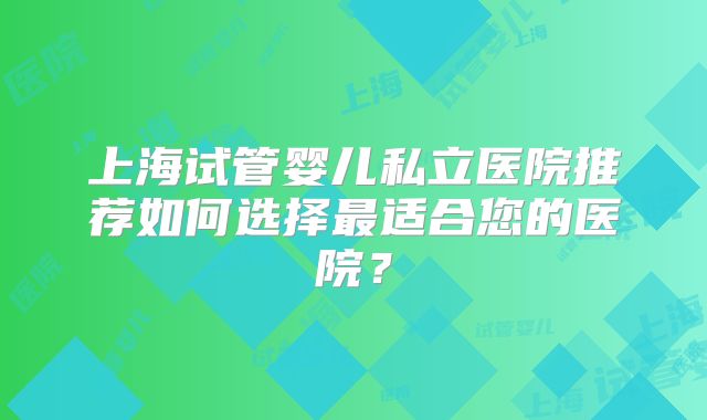 上海试管婴儿私立医院推荐如何选择最适合您的医院？