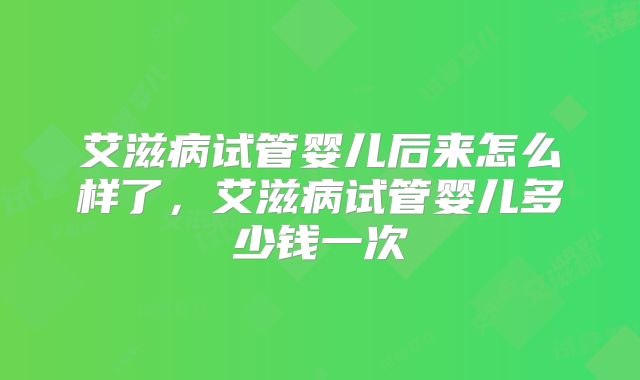 艾滋病试管婴儿后来怎么样了,艾滋病试管婴儿多少钱一次