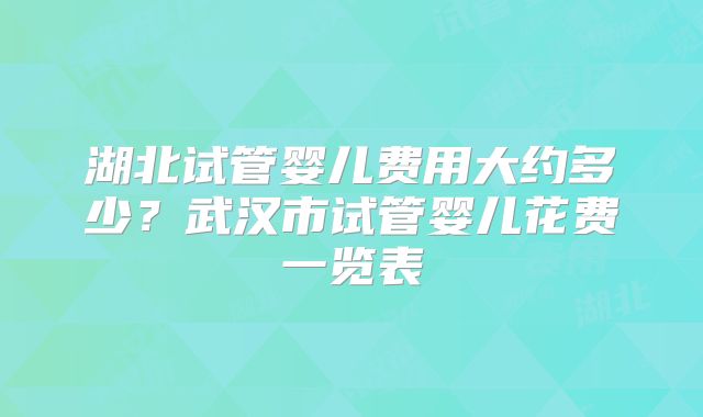 湖北试管婴儿费用大约多少？武汉市试管婴儿花费一览表