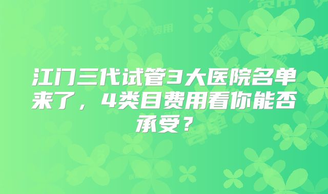 江门三代试管3大医院名单来了,4类目费用看你能否承受?