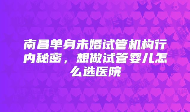 南昌单身未婚试管机构行内秘密,想做试管婴儿怎么选医院