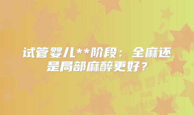 试管婴儿**阶段:全麻还是局部麻醉更好?