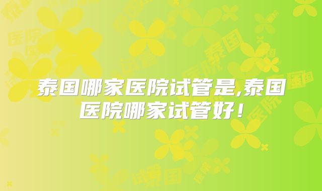 泰国哪家医院试管是,泰国医院哪家试管好!