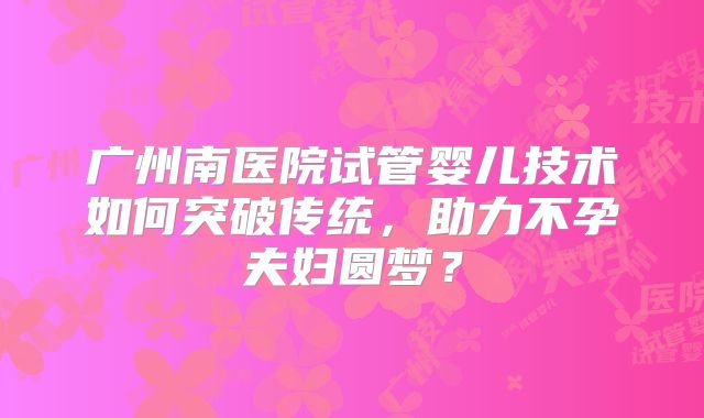 广州南医院试管婴儿技术如何突破传统,助力不孕夫妇圆梦?