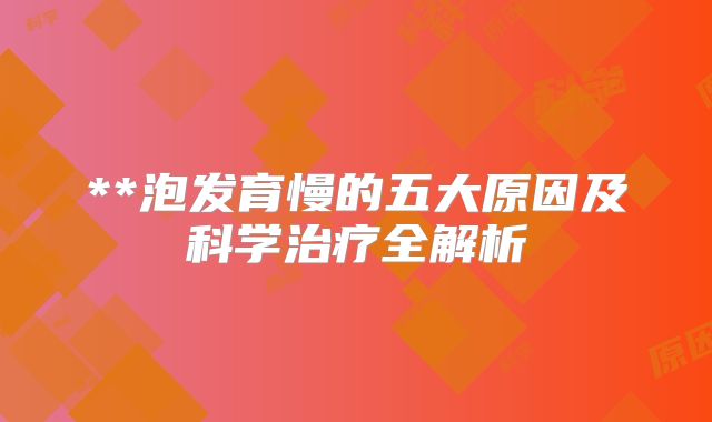 **泡发育慢的五大原因及科学治疗全解析
