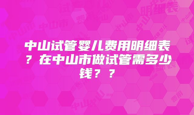 中山试管婴儿费用明细表？在中山市做试管需多少钱？？