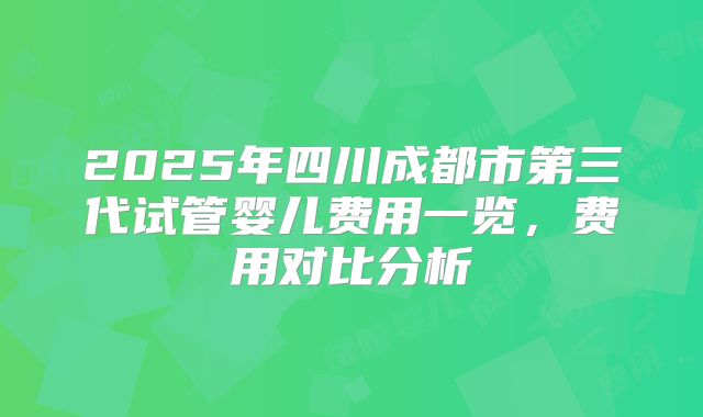 2025年四川成都市第三代试管婴儿费用一览,费用对比分析