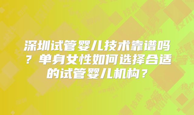 深圳试管婴儿技术靠谱吗？单身女性如何选择合适的试管婴儿机构？